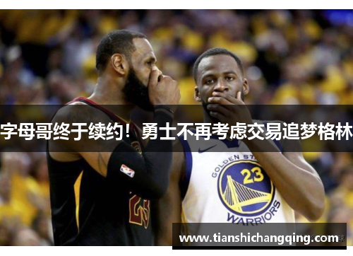 字母哥终于续约！勇士不再考虑交易追梦格林